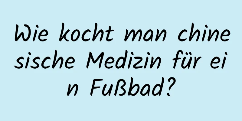 Wie kocht man chinesische Medizin für ein Fußbad?