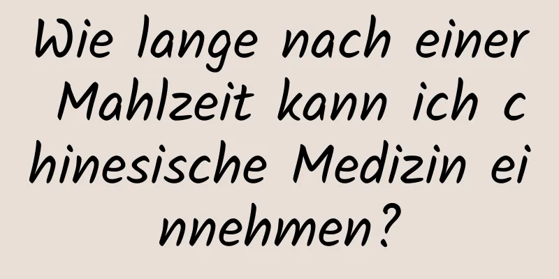 Wie lange nach einer Mahlzeit kann ich chinesische Medizin einnehmen?