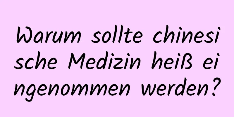 Warum sollte chinesische Medizin heiß eingenommen werden?