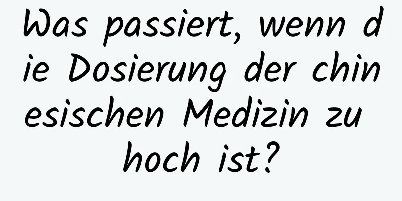 Was passiert, wenn die Dosierung der chinesischen Medizin zu hoch ist?