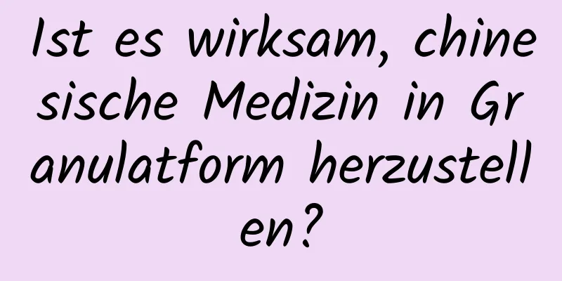 Ist es wirksam, chinesische Medizin in Granulatform herzustellen?