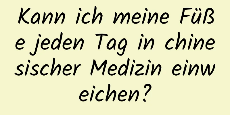 Kann ich meine Füße jeden Tag in chinesischer Medizin einweichen?