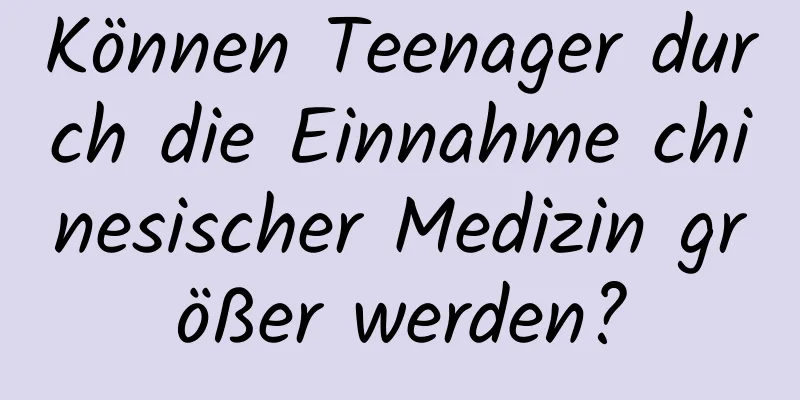 Können Teenager durch die Einnahme chinesischer Medizin größer werden?