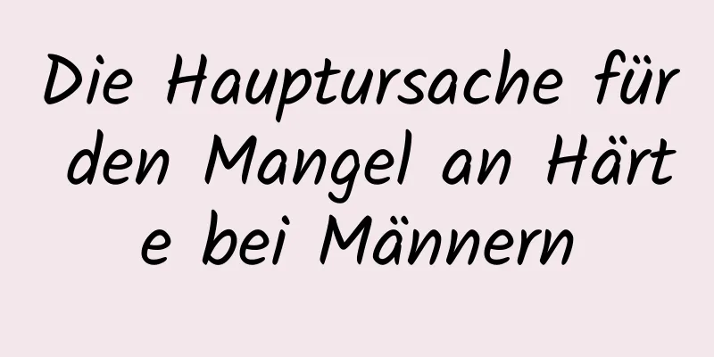 Die Hauptursache für den Mangel an Härte bei Männern