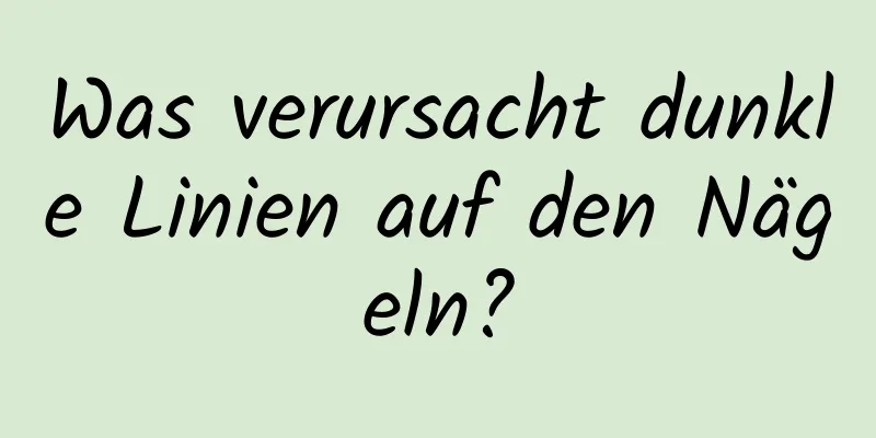 Was verursacht dunkle Linien auf den Nägeln?