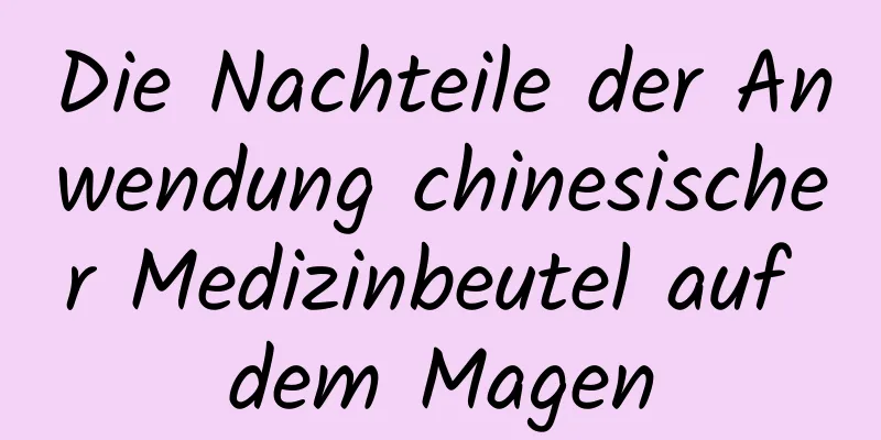 Die Nachteile der Anwendung chinesischer Medizinbeutel auf dem Magen