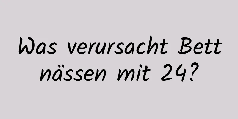 Was verursacht Bettnässen mit 24?