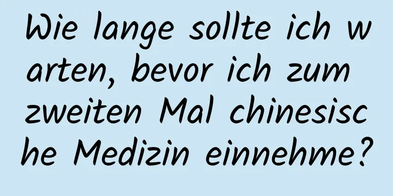 Wie lange sollte ich warten, bevor ich zum zweiten Mal chinesische Medizin einnehme?