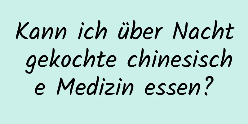 Kann ich über Nacht gekochte chinesische Medizin essen?