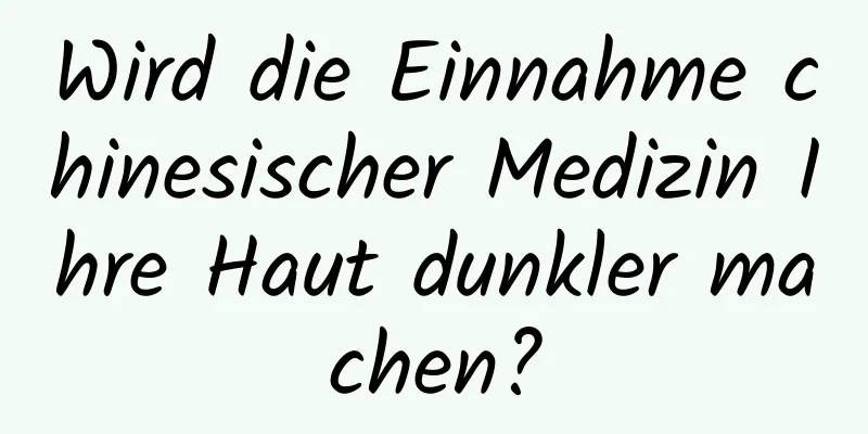 Wird die Einnahme chinesischer Medizin Ihre Haut dunkler machen?