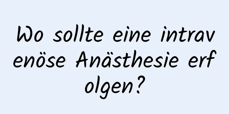 Wo sollte eine intravenöse Anästhesie erfolgen?