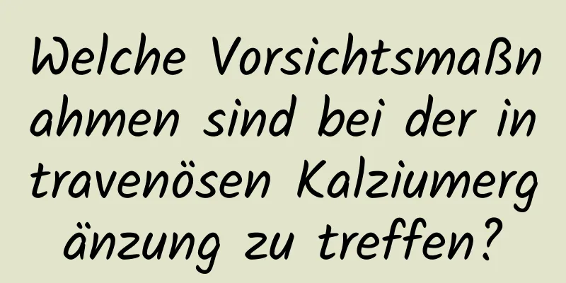 Welche Vorsichtsmaßnahmen sind bei der intravenösen Kalziumergänzung zu treffen?