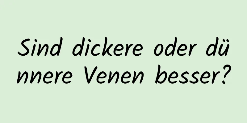 Sind dickere oder dünnere Venen besser?