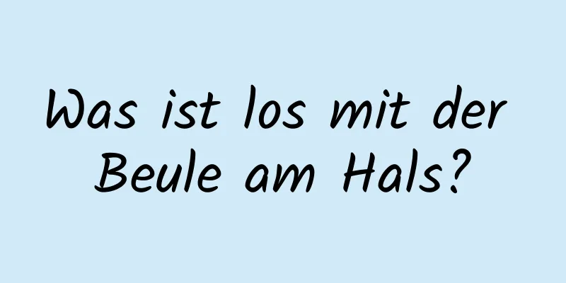 Was ist los mit der Beule am Hals?