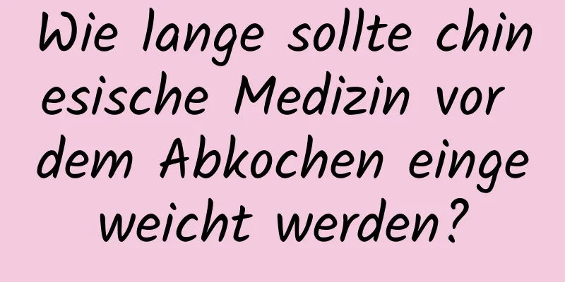 Wie lange sollte chinesische Medizin vor dem Abkochen eingeweicht werden?