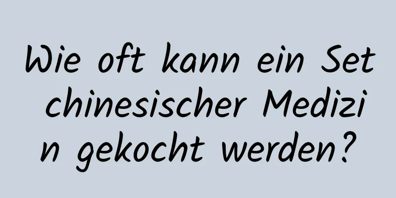 Wie oft kann ein Set chinesischer Medizin gekocht werden?