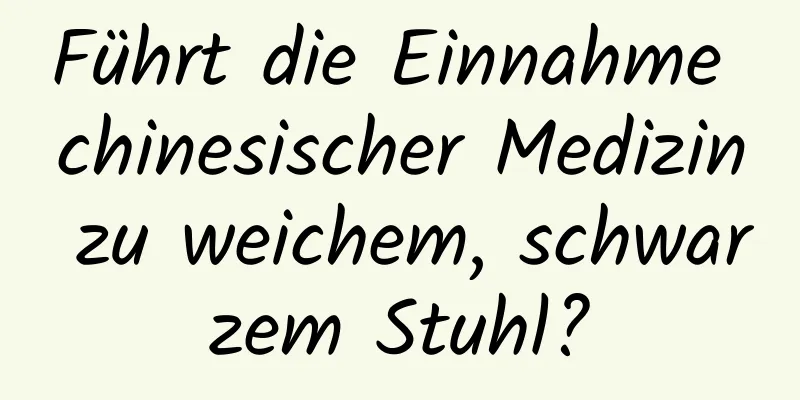 Führt die Einnahme chinesischer Medizin zu weichem, schwarzem Stuhl?