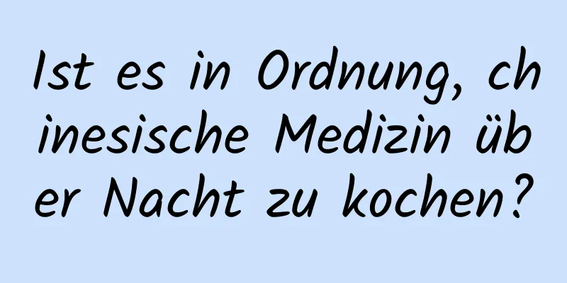 Ist es in Ordnung, chinesische Medizin über Nacht zu kochen?