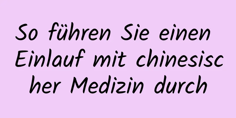 So führen Sie einen Einlauf mit chinesischer Medizin durch