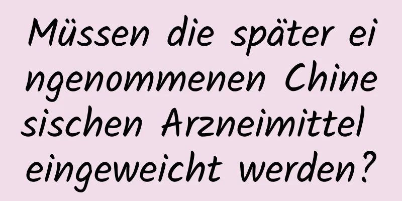 Müssen die später eingenommenen Chinesischen Arzneimittel eingeweicht werden?