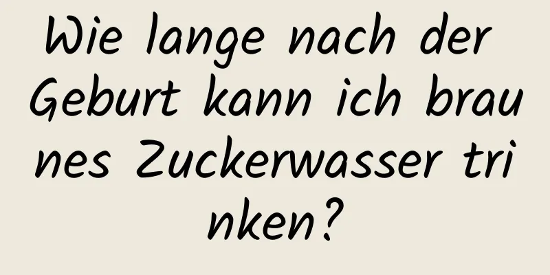 Wie lange nach der Geburt kann ich braunes Zuckerwasser trinken?