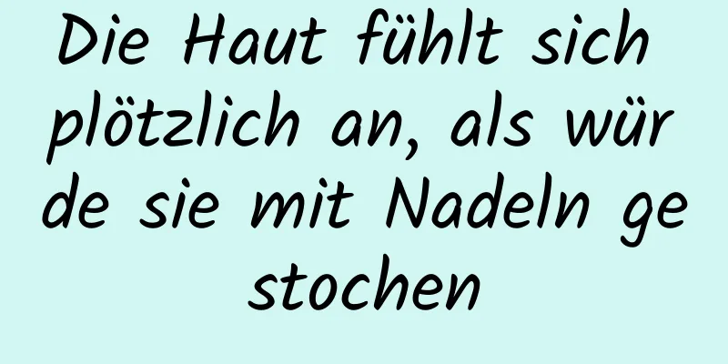 Die Haut fühlt sich plötzlich an, als würde sie mit Nadeln gestochen