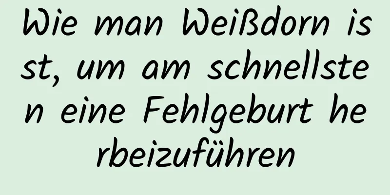 Wie man Weißdorn isst, um am schnellsten eine Fehlgeburt herbeizuführen