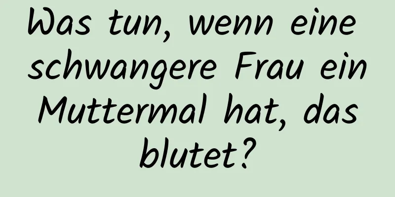 Was tun, wenn eine schwangere Frau ein Muttermal hat, das blutet?