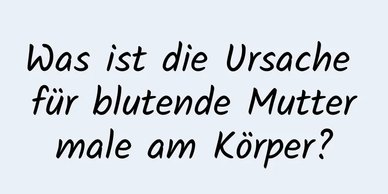 Was ist die Ursache für blutende Muttermale am Körper?