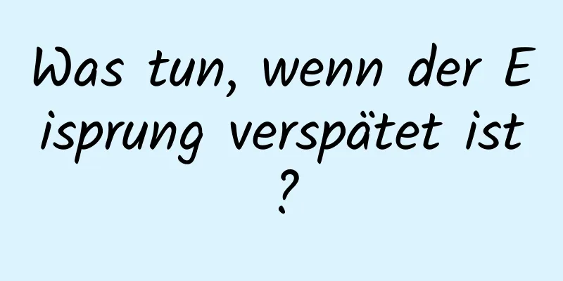 Was tun, wenn der Eisprung verspätet ist?