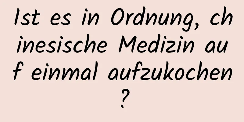 Ist es in Ordnung, chinesische Medizin auf einmal aufzukochen?