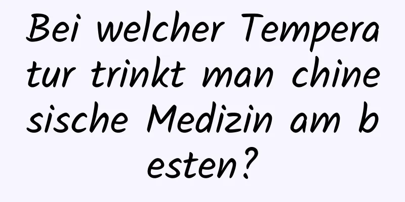 Bei welcher Temperatur trinkt man chinesische Medizin am besten?