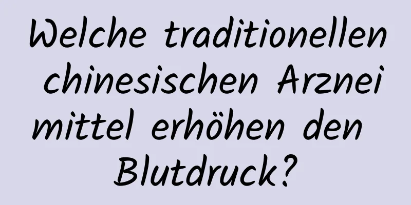 Welche traditionellen chinesischen Arzneimittel erhöhen den Blutdruck?