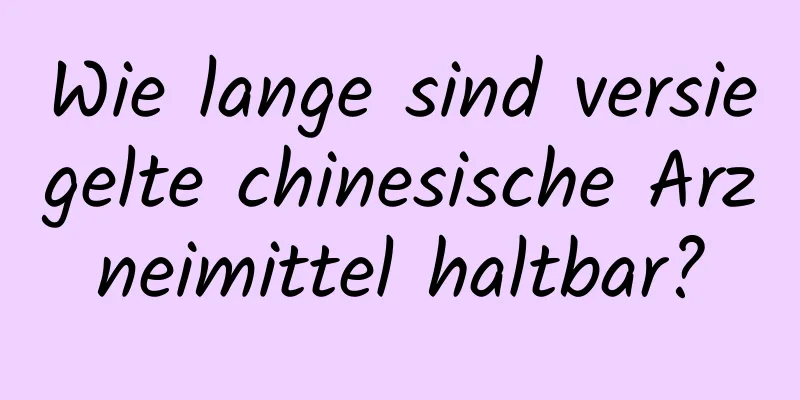 Wie lange sind versiegelte chinesische Arzneimittel haltbar?