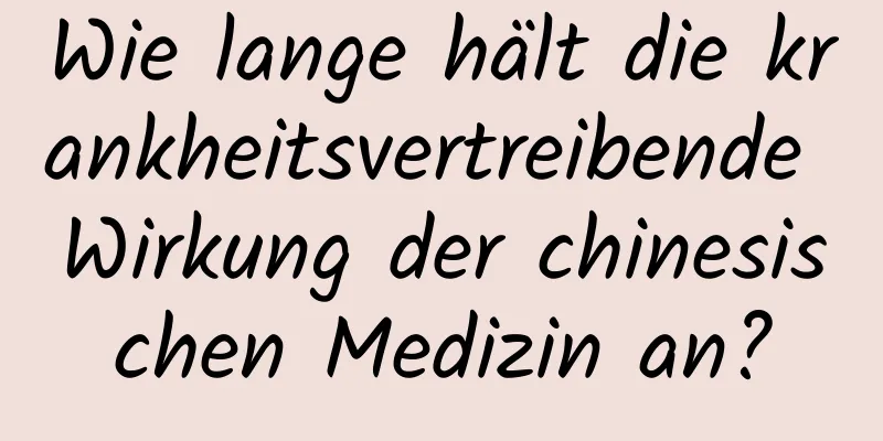 Wie lange hält die krankheitsvertreibende Wirkung der chinesischen Medizin an?