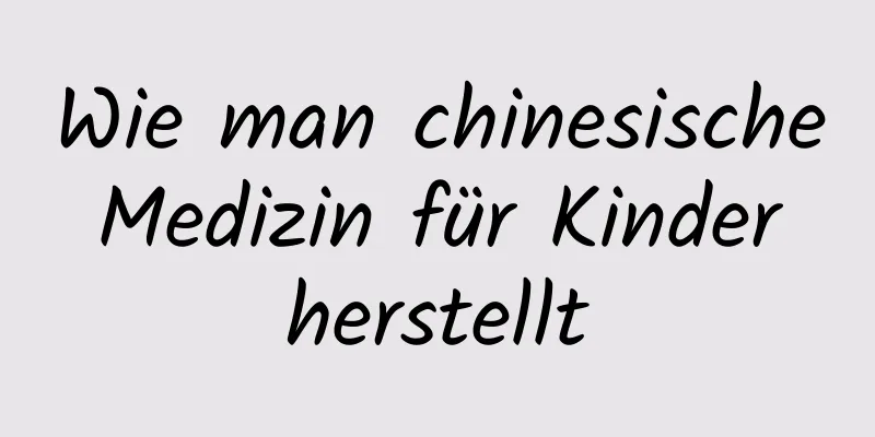 Wie man chinesische Medizin für Kinder herstellt