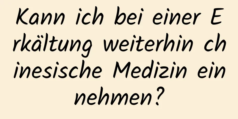 Kann ich bei einer Erkältung weiterhin chinesische Medizin einnehmen?