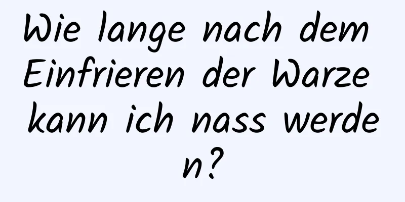 Wie lange nach dem Einfrieren der Warze kann ich nass werden?