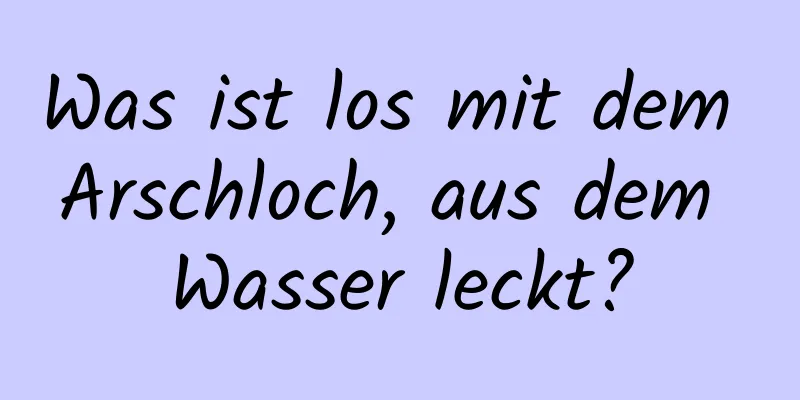 Was ist los mit dem Arschloch, aus dem Wasser leckt?