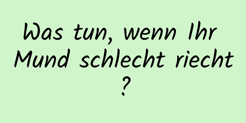 Was tun, wenn Ihr Mund schlecht riecht?