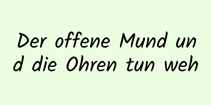 Der offene Mund und die Ohren tun weh