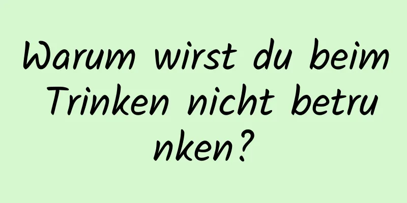 Warum wirst du beim Trinken nicht betrunken?