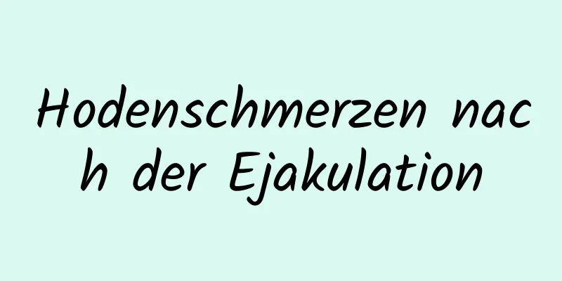 Hodenschmerzen nach der Ejakulation