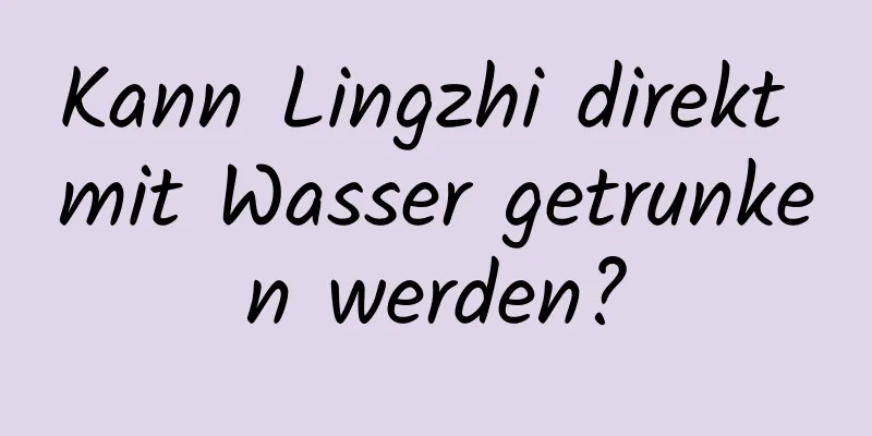 Kann Lingzhi direkt mit Wasser getrunken werden?