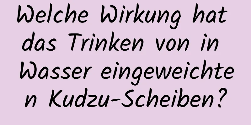 Welche Wirkung hat das Trinken von in Wasser eingeweichten Kudzu-Scheiben?