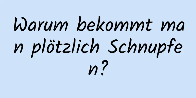 Warum bekommt man plötzlich Schnupfen?