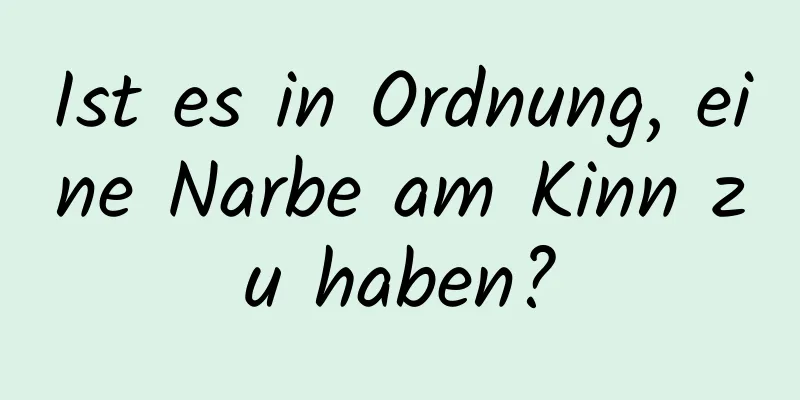 Ist es in Ordnung, eine Narbe am Kinn zu haben?