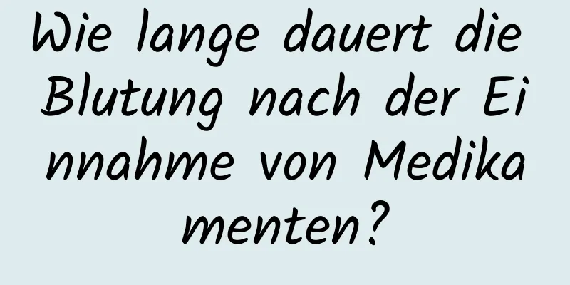 Wie lange dauert die Blutung nach der Einnahme von Medikamenten?