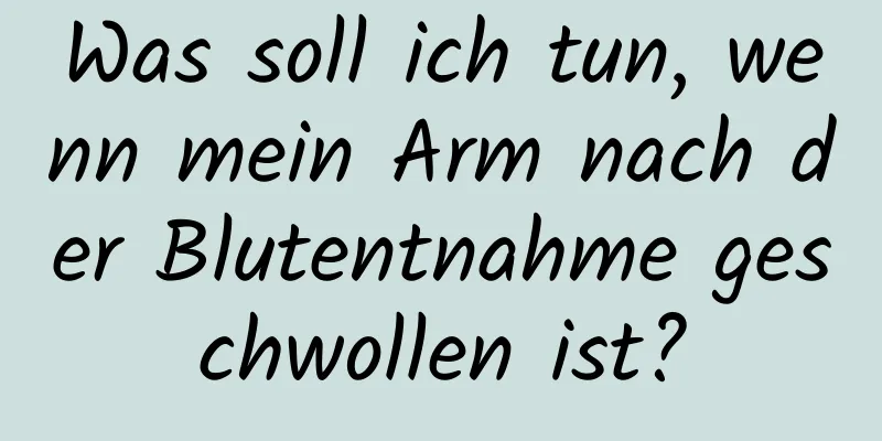 Was soll ich tun, wenn mein Arm nach der Blutentnahme geschwollen ist?