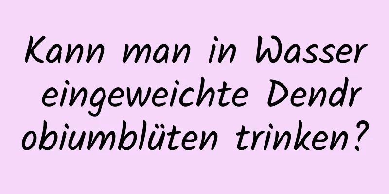 Kann man in Wasser eingeweichte Dendrobiumblüten trinken?